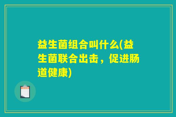 益生菌组合叫什么(益生菌联合出击，促进肠道健康)