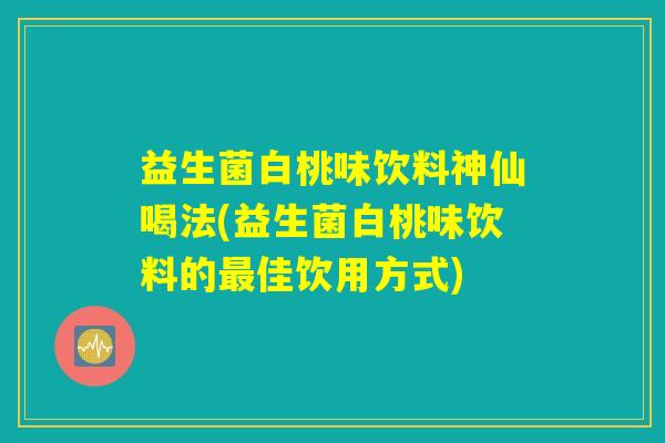 益生菌白桃味饮料神仙喝法(益生菌白桃味饮料的最佳饮用方式)