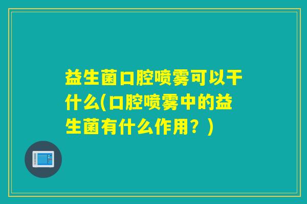 益生菌口腔喷雾可以干什么(口腔喷雾中的益生菌有什么作用？)
