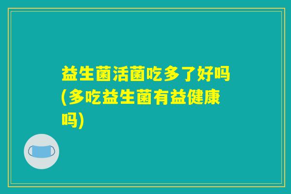 益生菌活菌吃多了好吗(多吃益生菌有益健康吗)