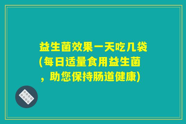 益生菌效果一天吃几袋(每日适量食用益生菌,助您保持肠道健康) 益生菌效果一天吃几袋(每日适量食用益生菌,助您保持肠道健康)