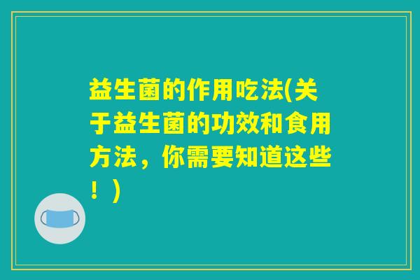 益生菌的作用吃法(关于益生菌的功效和食用方法，你需要知道这些！)