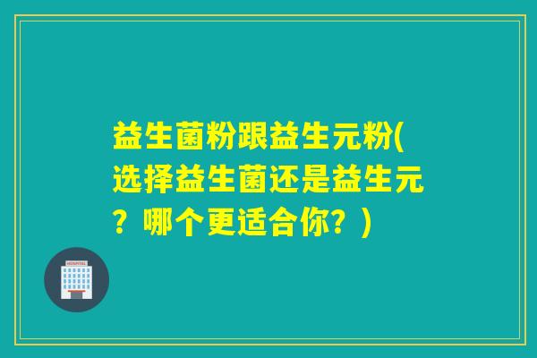 益生菌粉跟益生元粉(选择益生菌还是益生元?哪个更适合你?) 益生菌粉跟益生元粉(选择益生菌还是益生元?哪个更适合你?)
