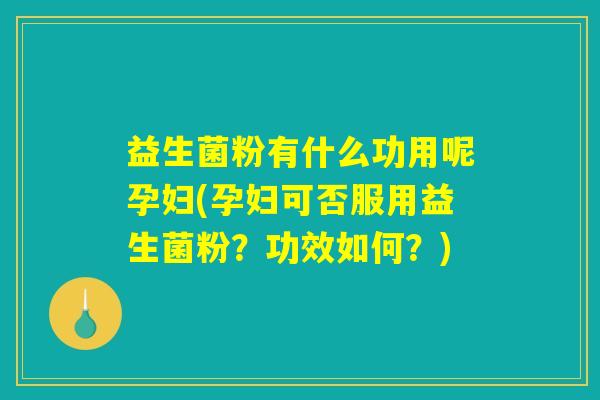 益生菌粉有什么功用呢孕妇(孕妇可否服用益生菌粉？功效如何？)