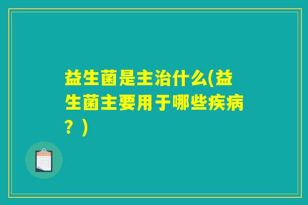 益生菌是主什么(益生菌主要用于哪些?) 益生菌是主什么(益生菌主要用于哪些?)