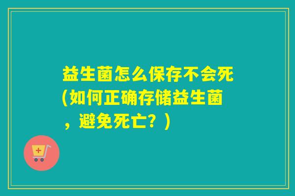 益生菌怎么保存不会死(如何正确存储益生菌，避免死亡？)