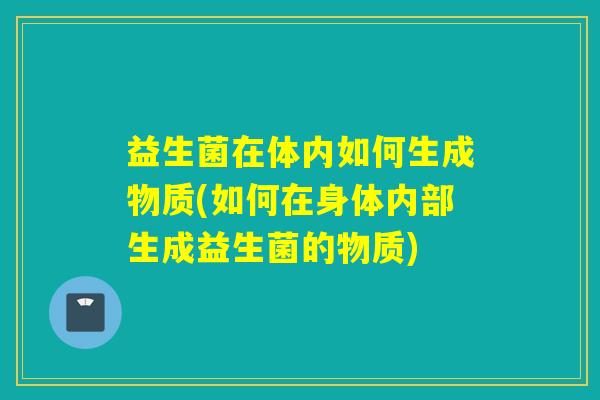 益生菌在体内如何生成物质(如何在身体内部生成益生菌的物质)