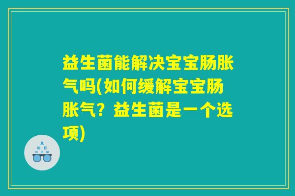益生菌能解决宝宝肠胀气吗(如何缓解宝宝肠胀气？益生菌是一个选项)