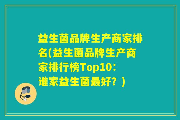 益生菌品牌生产商家排名(益生菌品牌生产商家排行榜Top10：谁家益生菌最好？)