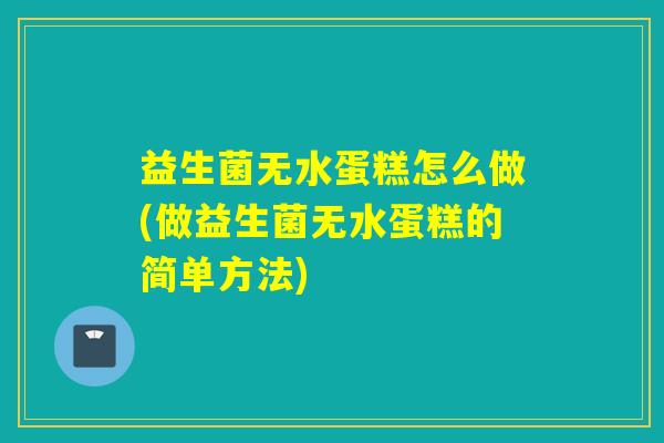 益生菌无水蛋糕怎么做(做益生菌无水蛋糕的简单方法)