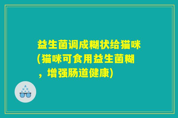 益生菌调成糊状给猫咪(猫咪可食用益生菌糊，增强肠道健康)