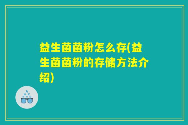 益生菌菌粉怎么存(益生菌菌粉的存储方法介绍)