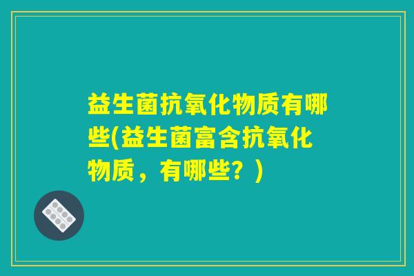 益生菌抗氧化物质有哪些(益生菌富含抗氧化物质，有哪些？)