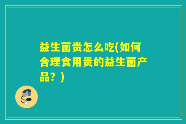 益生菌贵怎么吃(如何合理食用贵的益生菌产品？)