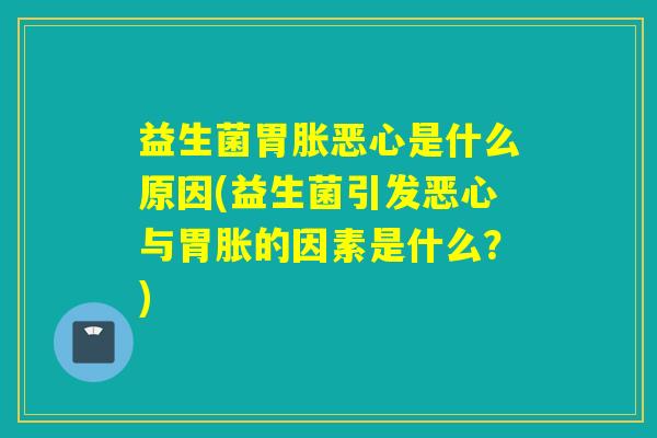 益生菌胃胀恶心是什么原因(益生菌引发恶心与胃胀的因素是什么？)