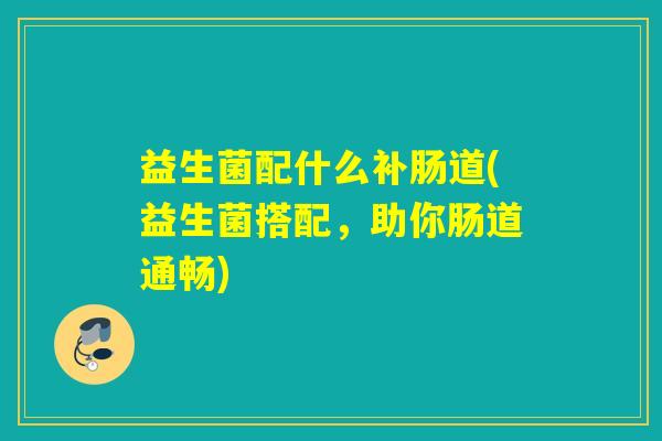 益生菌配什么补肠道(益生菌搭配，助你肠道通畅)