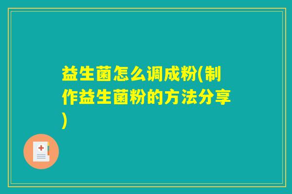 益生菌怎么调成粉(制作益生菌粉的方法分享) 益生菌怎么调成粉(制作益生菌粉的方法分享)