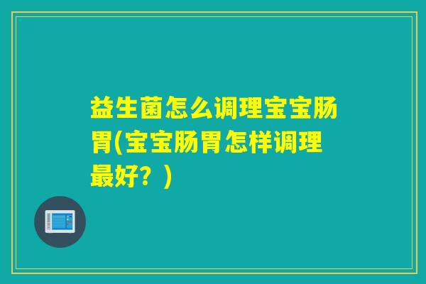 益生菌怎么调理宝宝肠胃(宝宝肠胃怎样调理最好？)