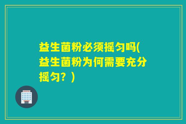 益生菌粉必须摇匀吗(益生菌粉为何需要充分摇匀？)
