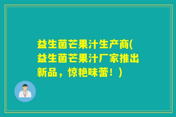 益生菌芒果汁生产商(益生菌芒果汁厂家推出新品，惊艳味蕾！)