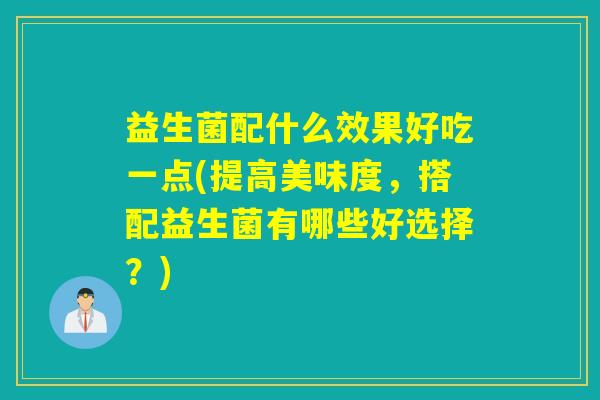 益生菌配什么效果好吃一点(提高美味度,搭配益生菌有哪些好选择?) 益生菌配什么效果好吃一点(提高美味度,搭配益生菌有哪些好选择?)
