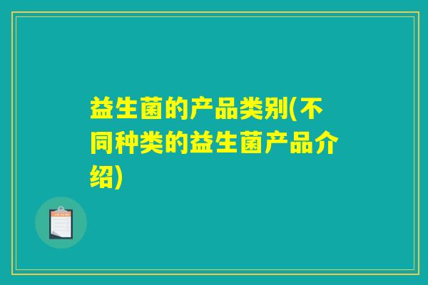 益生菌的产品类别(不同种类的益生菌产品介绍) 益生菌的产品类别(不同种类的益生菌产品介绍)