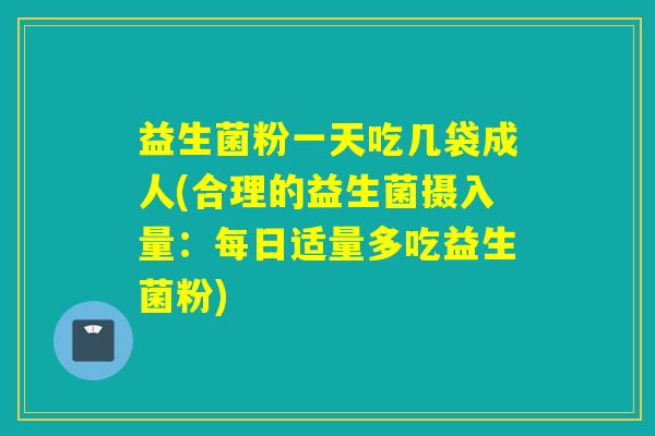 益生菌粉一天吃几袋成人(合理的益生菌摄入量：每日适量多吃益生菌粉)