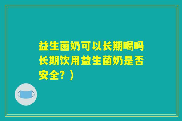 益生菌奶可以长期喝吗长期饮用益生菌奶是否安全？)