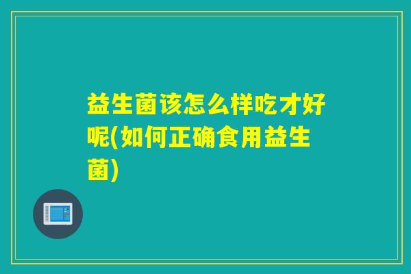 详细阅读:益生菌该怎么样吃才好呢(如何正确食用益生菌) 益生菌该怎么样吃才好呢(如何正确食用益生菌)