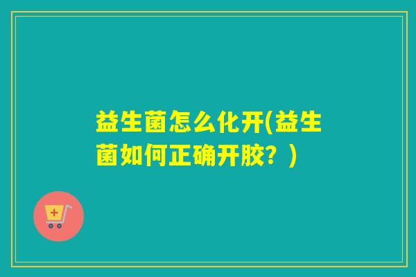 益生菌怎么化开(益生菌如何正确开胶？)