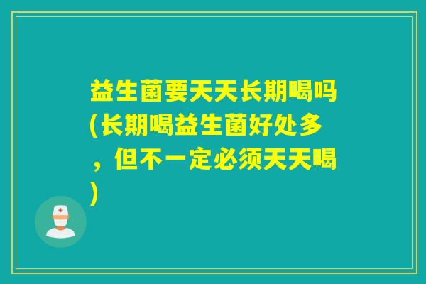 益生菌要天天长期喝吗(长期喝益生菌好处多,但不一定必须天天喝) 益生菌要天天长期喝吗(长期喝益生菌好处多,但不一定必须天天喝)