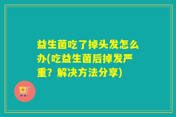 益生菌吃了掉头发怎么办(吃益生菌后掉发严重？解决方法分享)
