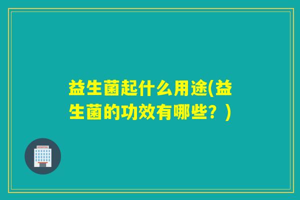 益生菌起什么用途(益生菌的功效有哪些？)