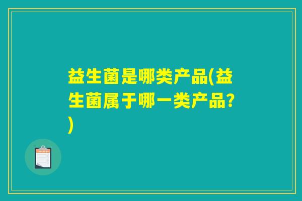 详细阅读:益生菌是哪类产品(益生菌属于哪一类产品?) 益生菌是哪类产品(益生菌属于哪一类产品?)