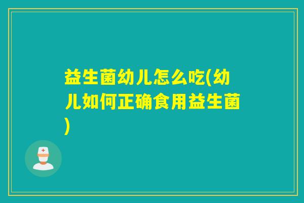 益生菌幼儿怎么吃(幼儿如何正确食用益生菌)