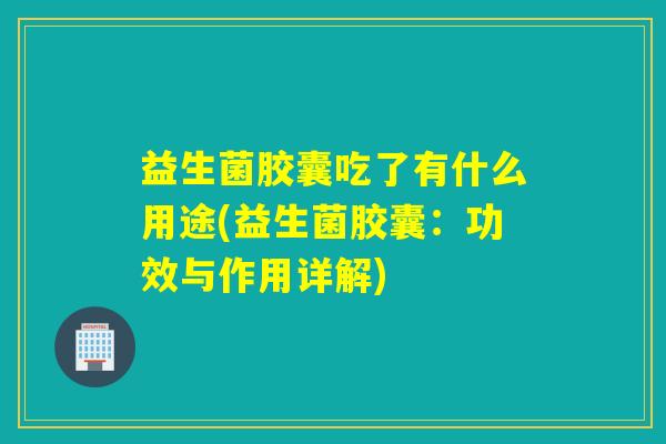 益生菌胶囊吃了有什么用途(益生菌胶囊：功效与作用详解)