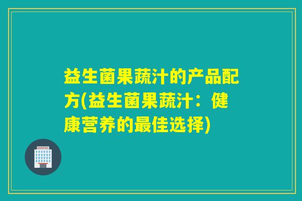 益生菌果蔬汁的产品配方(益生菌果蔬汁：健康营养的最佳选择)