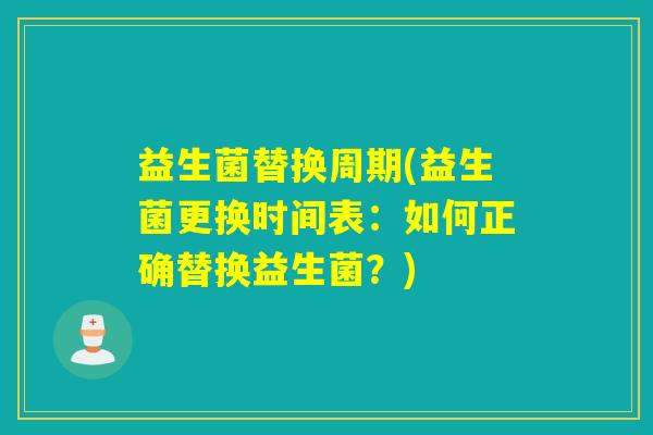 益生菌替换周期(益生菌更换时间表：如何正确替换益生菌？)