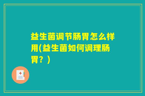 益生菌调节肠胃怎么样用(益生菌如何调理肠胃？)