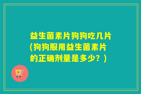 益生菌素片狗狗吃几片(狗狗服用益生菌素片的正确剂量是多少？)