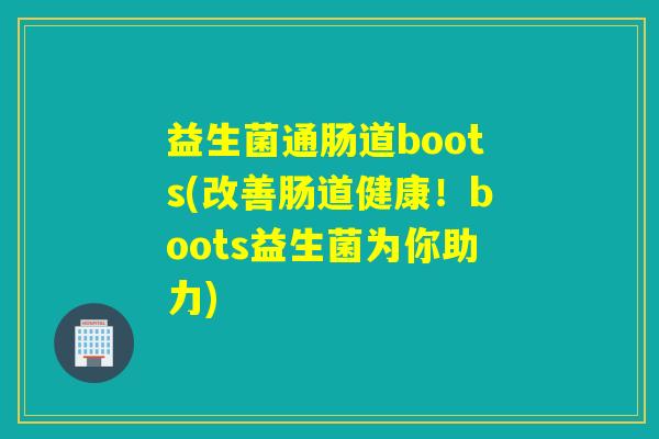 益生菌通肠道boots(改善肠道健康!boots益生菌为你助力) 益生菌通肠道boots(改善肠道健康!boots益生菌为你助力)