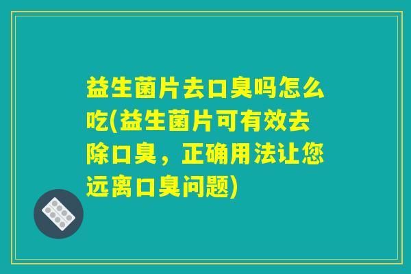 益生菌片去吗怎么吃(益生菌片可有效去除,正确用法让您远离问题) 益生菌片去吗怎么吃(益生菌片可有效去除,正确用法让您远离问题)