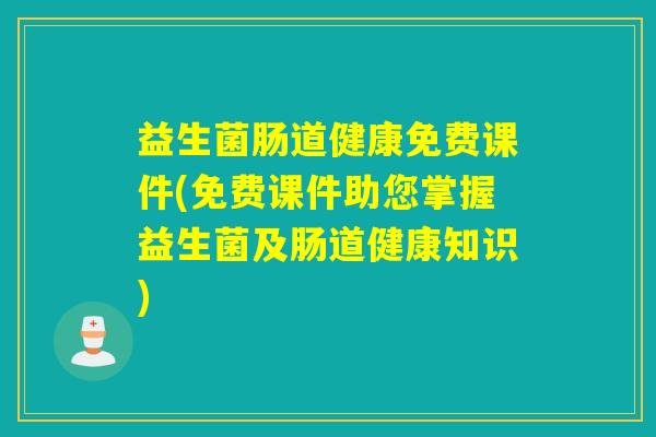 益生菌肠道健康免费课件(免费课件助您掌握益生菌及肠道健康知识) 益生菌肠道健康免费课件(免费课件助您掌握益生菌及肠道健康知识)