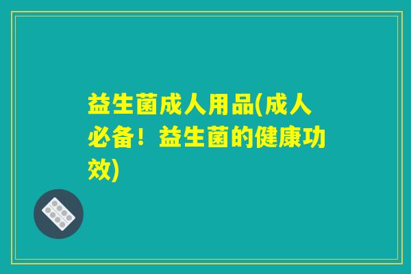 益生菌成人用品(成人必备！益生菌的健康功效)