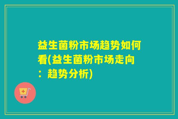 益生菌粉市场趋势如何看(益生菌粉市场走向：趋势分析)