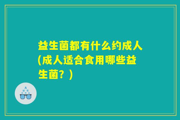 益生菌都有什么约成人(成人适合食用哪些益生菌？)