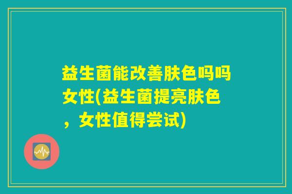 益生菌能改善肤色吗吗女性(益生菌提亮肤色，女性值得尝试)