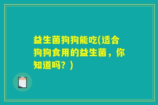 益生菌狗狗能吃(适合狗狗食用的益生菌，你知道吗？)
