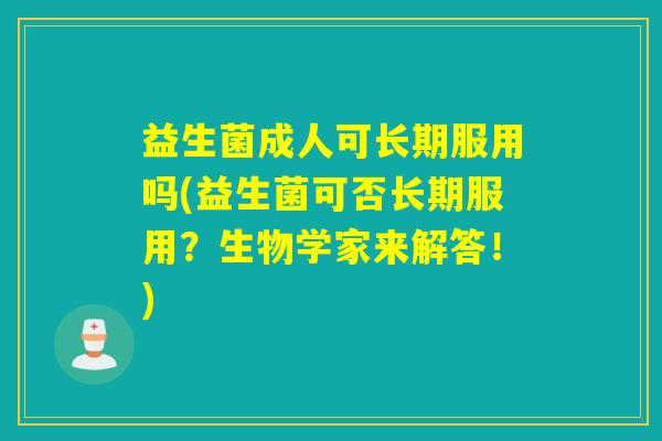 益生菌成人可长期服用吗(益生菌可否长期服用?生物学家来解答!) 益生菌成人可长期服用吗(益生菌可否长期服用?生物学家来解答!)