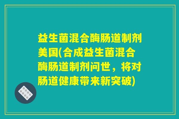 益生菌混合酶肠道制剂美国(合成益生菌混合酶肠道制剂问世,将对肠道健康带来新突破) 益生菌混合酶肠道制剂美国(合成益生菌混合酶肠道制剂问世,将对肠道健康带来新突破)